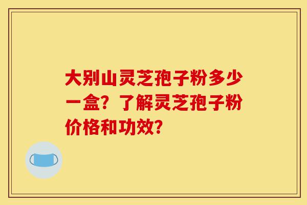 大别山灵芝孢子粉多少一盒?了解灵芝孢子粉价格和功效?-第1张图片-灵芝之家 大别山灵芝孢子粉多少一盒?了解灵芝孢子粉价格和功效?-第1张图片-灵芝之家