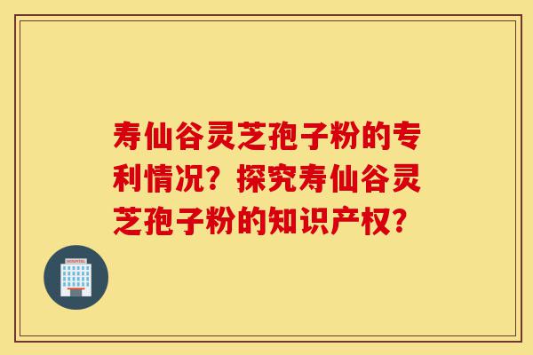 寿仙谷灵芝孢子粉的专利情况?探究寿仙谷灵芝孢子粉的知识产权?-第1张图片-灵芝之家 寿仙谷灵芝孢子粉的专利情况?探究寿仙谷灵芝孢子粉的知识产权?-第1张图片-灵芝之家