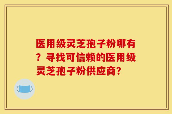 医用级灵芝孢子粉哪有?寻找可信赖的医用级灵芝孢子粉供应商?-第1张图片-灵芝之家 医用级灵芝孢子粉哪有?寻找可信赖的医用级灵芝孢子粉供应商?-第1张图片-灵芝之家