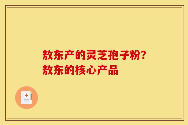 敖东产的灵芝孢子粉?敖东的核心产品-第1张图片-灵芝之家 敖东产的灵芝孢子粉?敖东的核心产品-第1张图片-灵芝之家