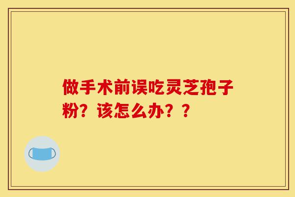做手术前误吃灵芝孢子粉?该怎么办??-第1张图片-灵芝之家 做手术前误吃灵芝孢子粉?该怎么办??-第1张图片-灵芝之家