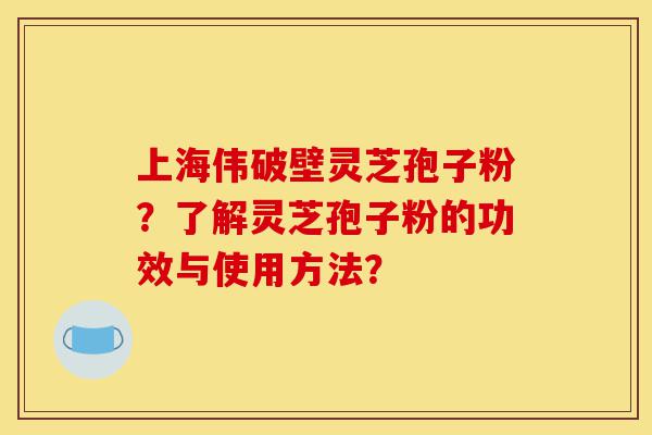 上海伟破壁灵芝孢子粉?了解灵芝孢子粉的功效与使用方法?-第1张图片-灵芝之家 上海伟破壁灵芝孢子粉?了解灵芝孢子粉的功效与使用方法?-第1张图片-灵芝之家