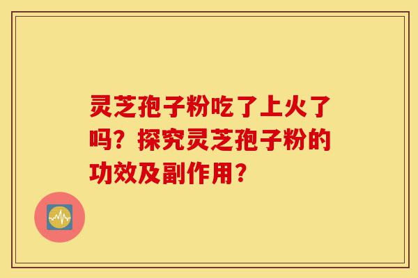 灵芝孢子粉吃了上火了吗？探究灵芝孢子粉的功效及副作用？-第1张图片-灵芝之家