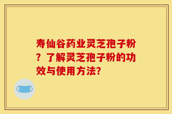 寿仙谷药业灵芝孢子粉？了解灵芝孢子粉的功效与使用方法？-第1张图片-灵芝之家