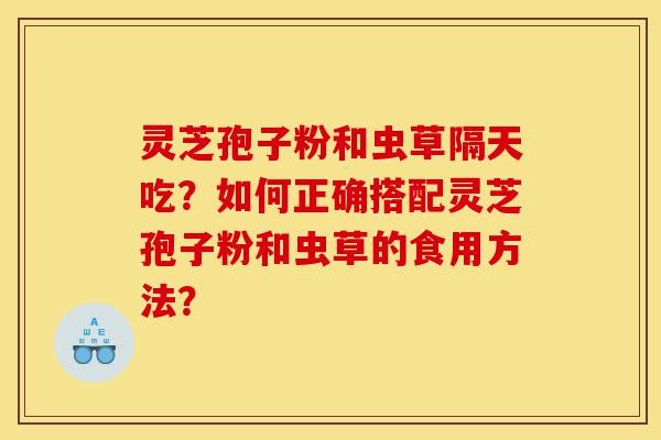 灵芝孢子粉和虫草隔天吃?如何正确搭配灵芝孢子粉和虫草的食用方法?-第1张图片-灵芝之家 灵芝孢子粉和虫草隔天吃?如何正确搭配灵芝孢子粉和虫草的食用方法?-第1张图片-灵芝之家