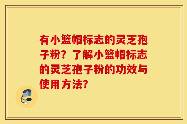 有小篮帽标志的灵芝孢子粉?了解小篮帽标志的灵芝孢子粉的功效与使用方法?-第1张图片-灵芝之家 有小篮帽标志的灵芝孢子粉?了解小篮帽标志的灵芝孢子粉的功效与使用方法?-第1张图片-灵芝之家