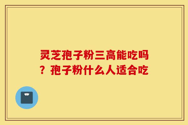 灵芝孢子粉三高能吃吗?孢子粉什么人适合吃-第1张图片-灵芝之家 灵芝孢子粉三高能吃吗?孢子粉什么人适合吃-第1张图片-灵芝之家