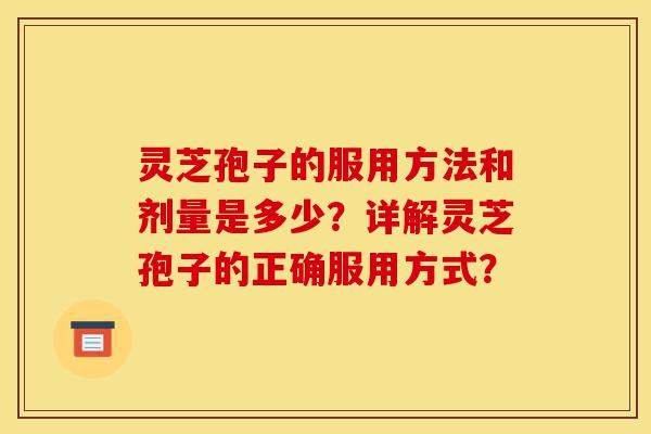 灵芝孢子的服用方法和剂量是多少？详解灵芝孢子的正确服用方式？-第1张图片-灵芝之家