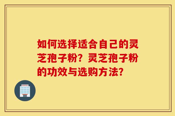 如何选择适合自己的灵芝孢子粉？灵芝孢子粉的功效与选购方法？-第1张图片-灵芝之家