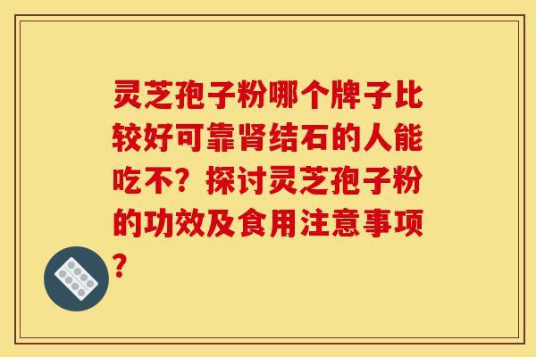 灵芝孢子粉哪个牌子比较好可靠肾结石的人能吃不?探讨灵芝孢子粉的功效及食用注意事项?-第1张图片-灵芝之家 灵芝孢子粉哪个牌子比较好可靠肾结石的人能吃不?探讨灵芝孢子粉的功效及食用注意事项?-第1张图片-灵芝之家