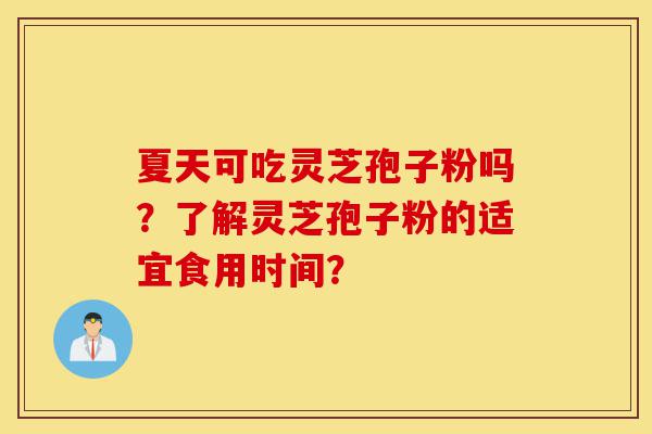 夏天可吃灵芝孢子粉吗?了解灵芝孢子粉的适宜食用时间?-第1张图片-灵芝之家 夏天可吃灵芝孢子粉吗?了解灵芝孢子粉的适宜食用时间?-第1张图片-灵芝之家