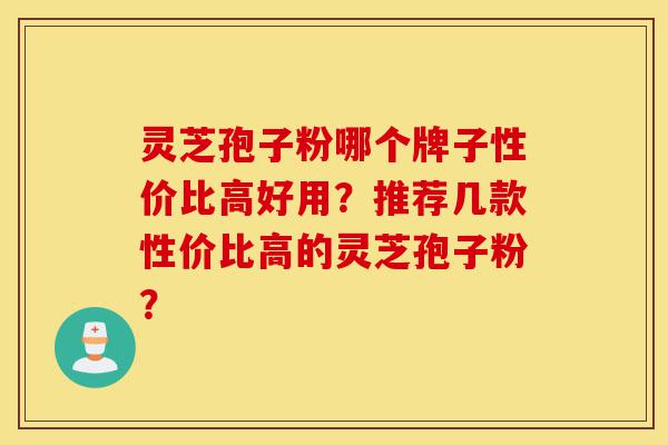 灵芝孢子粉哪个牌子性价比高好用？推荐几款性价比高的灵芝孢子粉？-第1张图片-灵芝之家