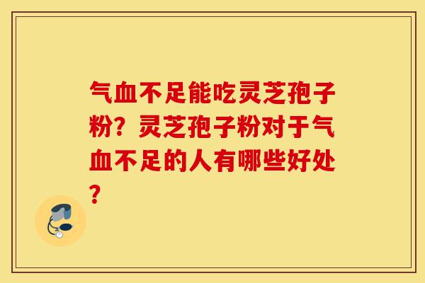 气血不足能吃灵芝孢子粉?灵芝孢子粉对于气血不足的人有哪些好处?-第1张图片-灵芝之家 气血不足能吃灵芝孢子粉?灵芝孢子粉对于气血不足的人有哪些好处?-第1张图片-灵芝之家