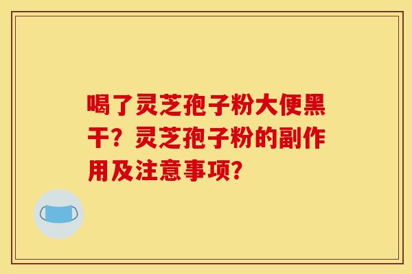 喝了灵芝孢子粉大便黑干?灵芝孢子粉的副作用及注意事项?-第1张图片-灵芝之家 喝了灵芝孢子粉大便黑干?灵芝孢子粉的副作用及注意事项?-第1张图片-灵芝之家