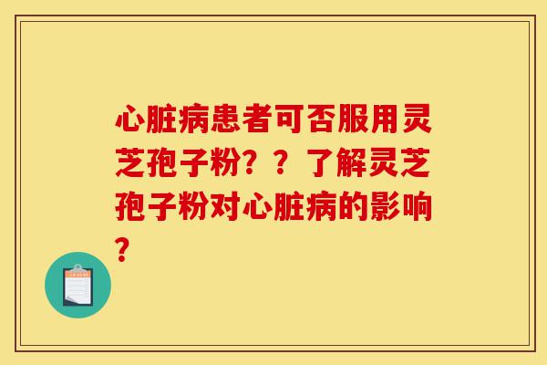 心脏病患者可否服用灵芝孢子粉??了解灵芝孢子粉对心脏病的影响?-第1张图片-灵芝之家 心脏病患者可否服用灵芝孢子粉??了解灵芝孢子粉对心脏病的影响?-第1张图片-灵芝之家