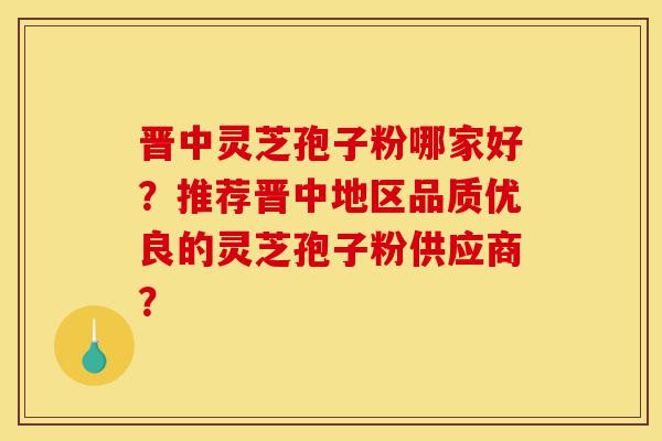 晋中灵芝孢子粉哪家好?推荐晋中地区品质优良的灵芝孢子粉供应商?-第1张图片-灵芝之家 晋中灵芝孢子粉哪家好?推荐晋中地区品质优良的灵芝孢子粉供应商?-第1张图片-灵芝之家