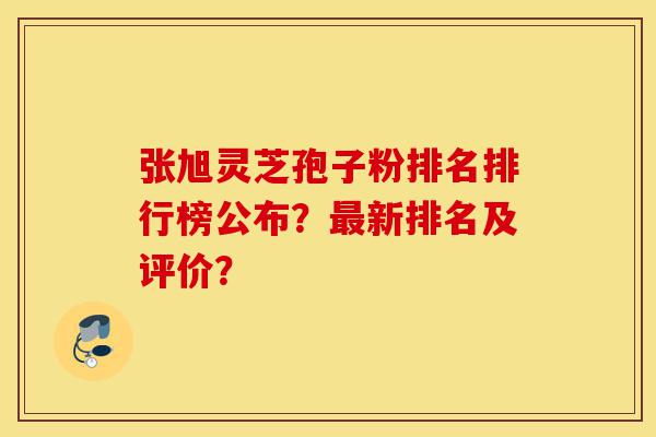 张旭灵芝孢子粉排名排行榜公布？最新排名及评价？-第1张图片-灵芝之家
