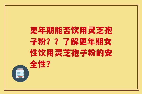 更年期能否饮用灵芝孢子粉??了解更年期女性饮用灵芝孢子粉的安全性?-第1张图片-灵芝之家 更年期能否饮用灵芝孢子粉??了解更年期女性饮用灵芝孢子粉的安全性?-第1张图片-灵芝之家