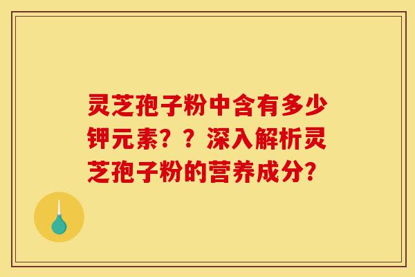 灵芝孢子粉中含有多少钾元素??深入解析灵芝孢子粉的营养成分?-第1张图片-灵芝之家 灵芝孢子粉中含有多少钾元素??深入解析灵芝孢子粉的营养成分?-第1张图片-灵芝之家