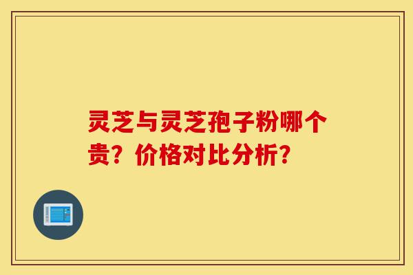 灵芝与灵芝孢子粉哪个贵?价格对比分析?-第1张图片-灵芝之家 灵芝与灵芝孢子粉哪个贵?价格对比分析?-第1张图片-灵芝之家