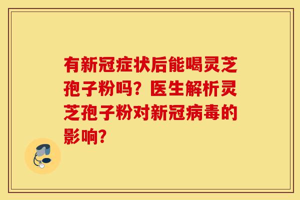 有新冠症状后能喝灵芝孢子粉吗?医生解析灵芝孢子粉对新冠病毒的影响?-第1张图片-灵芝之家 有新冠症状后能喝灵芝孢子粉吗?医生解析灵芝孢子粉对新冠病毒的影响?-第1张图片-灵芝之家
