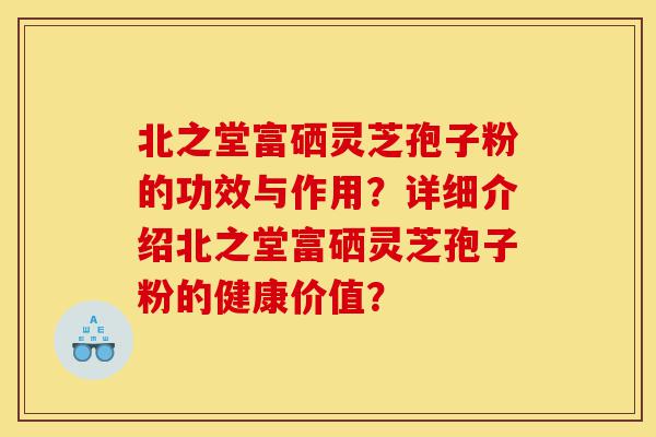 北之堂富硒灵芝孢子粉的功效与作用?详细介绍北之堂富硒灵芝孢子粉的健康价值?-第1张图片-灵芝之家 北之堂富硒灵芝孢子粉的功效与作用?详细介绍北之堂富硒灵芝孢子粉的健康价值?-第1张图片-灵芝之家