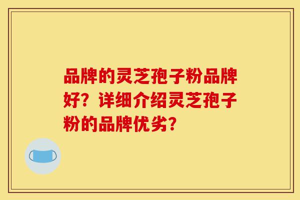 品牌的灵芝孢子粉品牌好？详细介绍灵芝孢子粉的品牌优劣？-第1张图片-灵芝之家