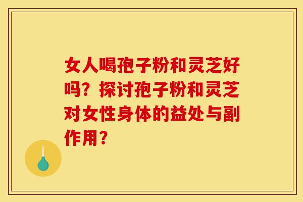 女人喝孢子粉和灵芝好吗?探讨孢子粉和灵芝对女性身体的益处与副作用?-第1张图片-灵芝之家 女人喝孢子粉和灵芝好吗?探讨孢子粉和灵芝对女性身体的益处与副作用?-第1张图片-灵芝之家