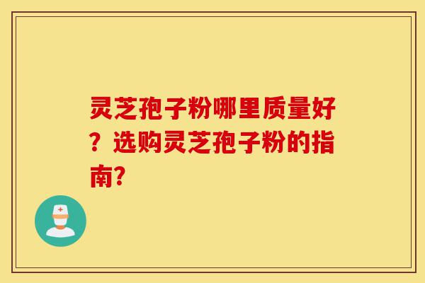 灵芝孢子粉哪里质量好?选购灵芝孢子粉的指南?-第1张图片-灵芝之家 灵芝孢子粉哪里质量好?选购灵芝孢子粉的指南?-第1张图片-灵芝之家