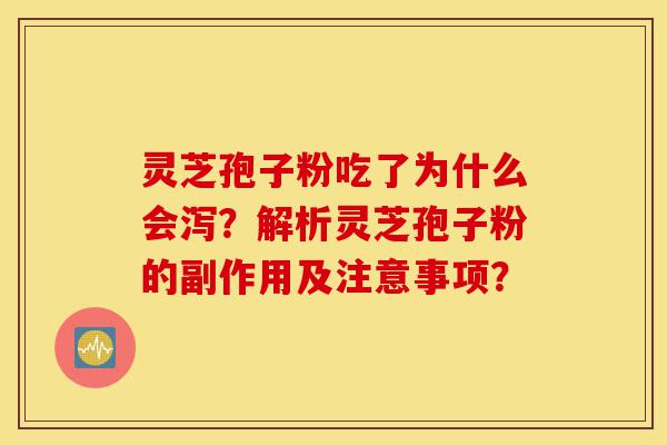灵芝孢子粉吃了为什么会泻？解析灵芝孢子粉的副作用及注意事项？-第1张图片-灵芝之家