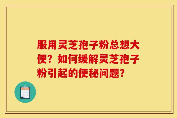 服用灵芝孢子粉总想大便?如何缓解灵芝孢子粉引起的便秘问题?-第1张图片-灵芝之家 服用灵芝孢子粉总想大便?如何缓解灵芝孢子粉引起的便秘问题?-第1张图片-灵芝之家