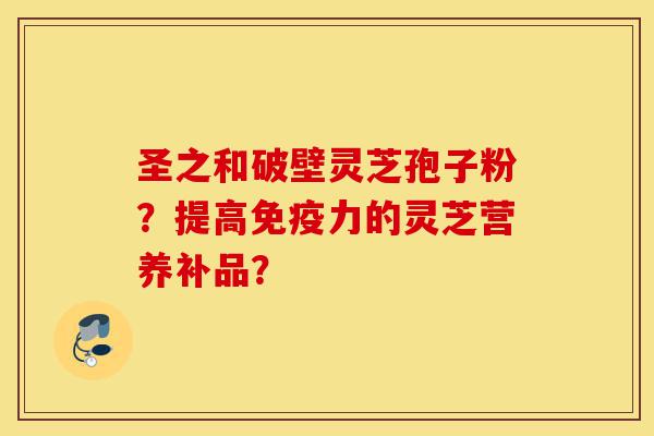 圣之和破壁灵芝孢子粉？提高免疫力的灵芝营养补品？-第1张图片-灵芝之家