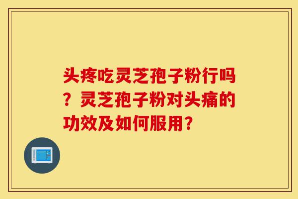 头疼吃灵芝孢子粉行吗?灵芝孢子粉对头痛的功效及如何服用?-第1张图片-灵芝之家 头疼吃灵芝孢子粉行吗?灵芝孢子粉对头痛的功效及如何服用?-第1张图片-灵芝之家
