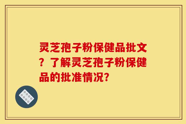 灵芝孢子粉保健品批文?了解灵芝孢子粉保健品的批准情况?-第1张图片-灵芝之家 灵芝孢子粉保健品批文?了解灵芝孢子粉保健品的批准情况?-第1张图片-灵芝之家