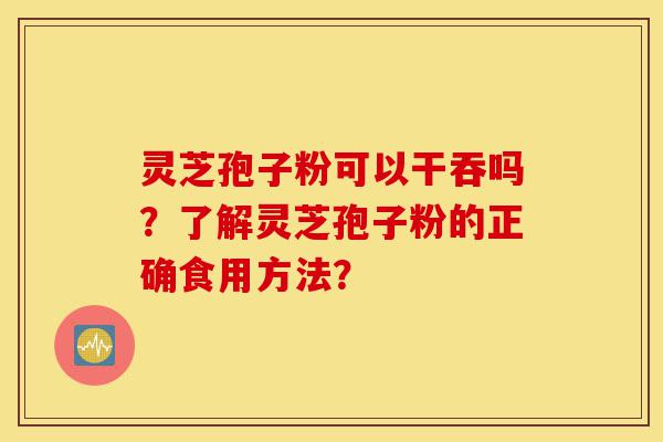 灵芝孢子粉可以干吞吗?了解灵芝孢子粉的正确食用方法?-第1张图片-灵芝之家 灵芝孢子粉可以干吞吗?了解灵芝孢子粉的正确食用方法?-第1张图片-灵芝之家