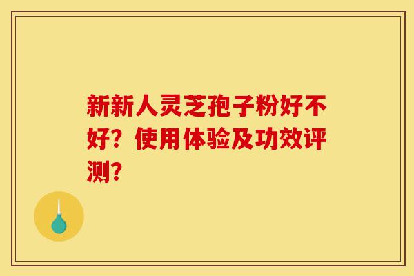 新新人灵芝孢子粉好不好?使用体验及功效评测?-第1张图片-灵芝之家 新新人灵芝孢子粉好不好?使用体验及功效评测?-第1张图片-灵芝之家