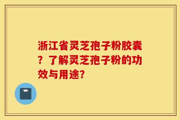 浙江省灵芝孢子粉胶囊？了解灵芝孢子粉的功效与用途？-第1张图片-灵芝之家