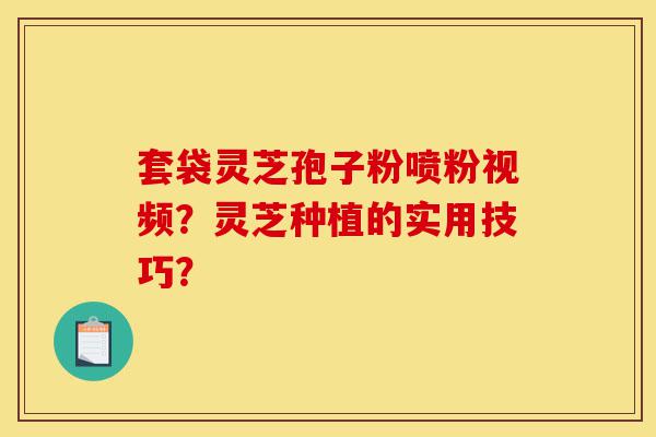 套袋灵芝孢子粉喷粉视频？灵芝种植的实用技巧？-第1张图片-灵芝之家