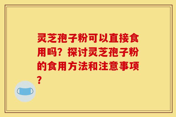 灵芝孢子粉可以直接食用吗？探讨灵芝孢子粉的食用方法和注意事项？-第1张图片-灵芝之家