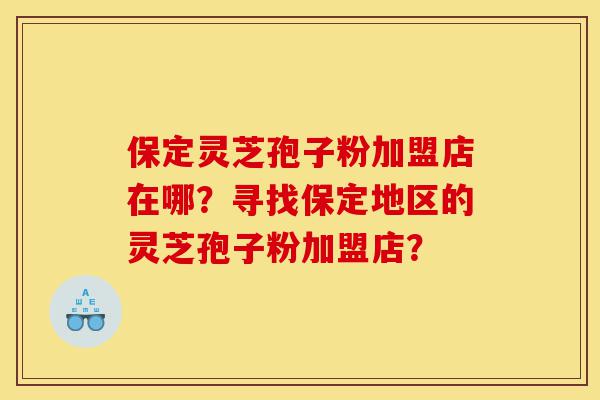 保定灵芝孢子粉加盟店在哪?寻找保定地区的灵芝孢子粉加盟店?-第1张图片-灵芝之家 保定灵芝孢子粉加盟店在哪?寻找保定地区的灵芝孢子粉加盟店?-第1张图片-灵芝之家