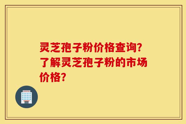 灵芝孢子粉价格查询?了解灵芝孢子粉的市场价格?-第1张图片-灵芝之家 灵芝孢子粉价格查询?了解灵芝孢子粉的市场价格?-第1张图片-灵芝之家