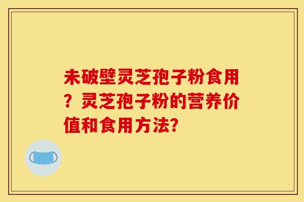 未破壁灵芝孢子粉食用?灵芝孢子粉的营养价值和食用方法?-第1张图片-灵芝之家 未破壁灵芝孢子粉食用?灵芝孢子粉的营养价值和食用方法?-第1张图片-灵芝之家