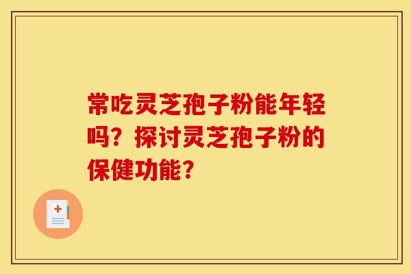 常吃灵芝孢子粉能年轻吗?探讨灵芝孢子粉的保健功能?-第1张图片-灵芝之家 常吃灵芝孢子粉能年轻吗?探讨灵芝孢子粉的保健功能?-第1张图片-灵芝之家