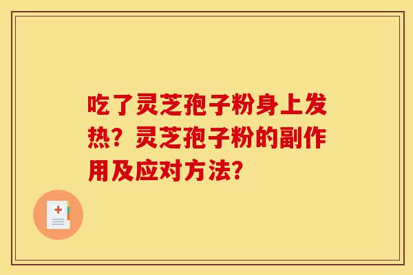 吃了灵芝孢子粉身上发热？灵芝孢子粉的副作用及应对方法？-第1张图片-灵芝之家