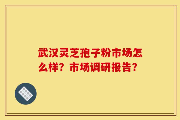 武汉灵芝孢子粉市场怎么样?市场调研报告?-第1张图片-灵芝之家 武汉灵芝孢子粉市场怎么样?市场调研报告?-第1张图片-灵芝之家
