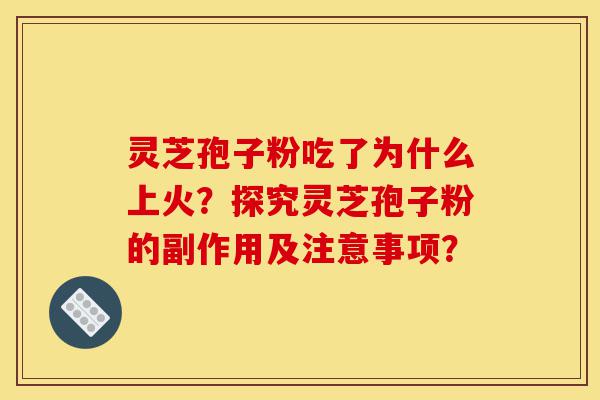 灵芝孢子粉吃了为什么上火?探究灵芝孢子粉的副作用及注意事项?-第1张图片-灵芝之家 灵芝孢子粉吃了为什么上火?探究灵芝孢子粉的副作用及注意事项?-第1张图片-灵芝之家