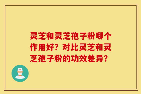 灵芝和灵芝孢子粉哪个作用好?对比灵芝和灵芝孢子粉的功效差异?-第1张图片-灵芝之家 灵芝和灵芝孢子粉哪个作用好?对比灵芝和灵芝孢子粉的功效差异?-第1张图片-灵芝之家