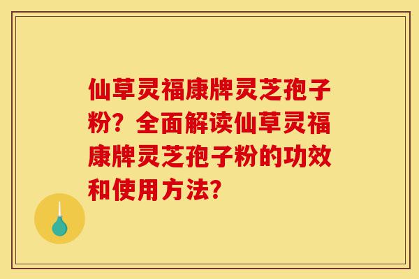 仙草灵福康牌灵芝孢子粉?全面解读仙草灵福康牌灵芝孢子粉的功效和使用方法?-第1张图片-灵芝之家 仙草灵福康牌灵芝孢子粉?全面解读仙草灵福康牌灵芝孢子粉的功效和使用方法?-第1张图片-灵芝之家