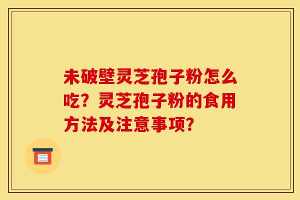 未破壁灵芝孢子粉怎么吃？灵芝孢子粉的食用方法及注意事项？-第1张图片-灵芝之家