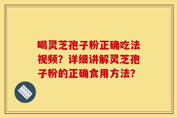 喝灵芝孢子粉正确吃法视频?详细讲解灵芝孢子粉的正确食用方法?-第1张图片-灵芝之家 喝灵芝孢子粉正确吃法视频?详细讲解灵芝孢子粉的正确食用方法?-第1张图片-灵芝之家